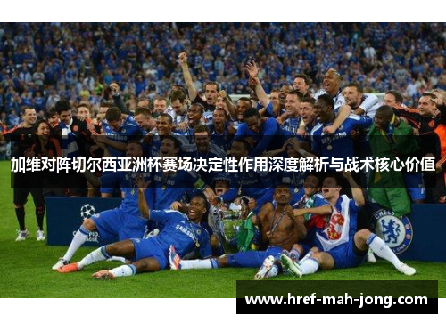加维对阵切尔西亚洲杯赛场决定性作用深度解析与战术核心价值