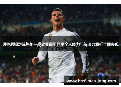 贝林厄姆对阵热刺一战尽显西甲巨星个人能力与统治力解析全面表现 贝林厄姆对阵热刺一战尽显西甲巨星个人能力与统治力解析全面表现