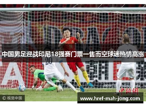 中国男足迎战印尼18强赛门票一售而空球迷热情高涨
