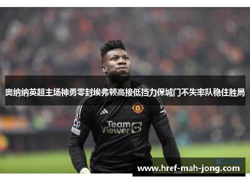 奥纳纳英超主场神勇零封埃弗顿高接低挡力保城门不失率队稳住胜局