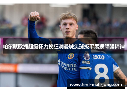 帕尔默欧洲超级杯力挽狂澜曼城头球扳平展现顽强精神 帕尔默欧洲超级杯力挽狂澜曼城头球扳平展现顽强精神