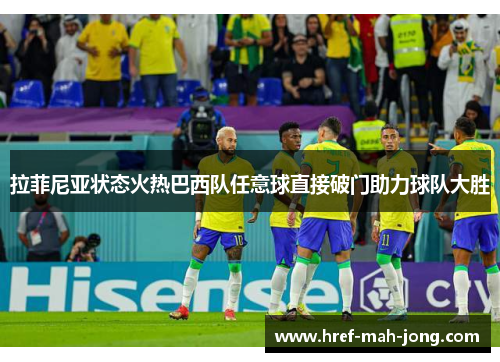 拉菲尼亚状态火热巴西队任意球直接破门助力球队大胜