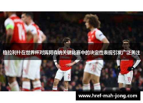 格拉利什在世界杯对阵阿森纳关键比赛中的决定性表现引发广泛关注