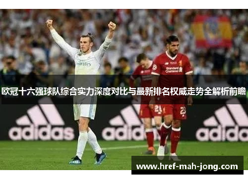 欧冠十六强球队综合实力深度对比与最新排名权威走势全解析前瞻 欧冠十六强球队综合实力深度对比与最新排名权威走势全解析前瞻