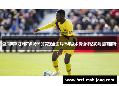登贝莱欧冠对阵多特关键表现全面解析与战术价值评估影响回顾前瞻 登贝莱欧冠对阵多特关键表现全面解析与战术价值评估影响回顾前瞻