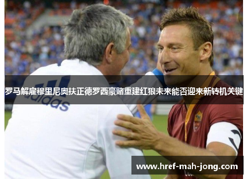 罗马解雇穆里尼奥扶正德罗西豪赌重建红狼未来能否迎来新转机关键 罗马解雇穆里尼奥扶正德罗西豪赌重建红狼未来能否迎来新转机关键