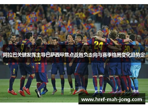 阿拉巴关键发挥主导巴萨西甲焦点战胜负走向与赛季格局变化趋势定