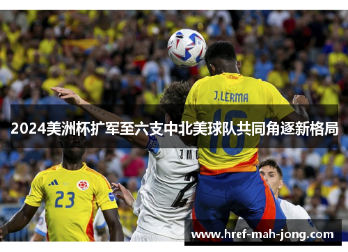 2024美洲杯扩军至六支中北美球队共同角逐新格局