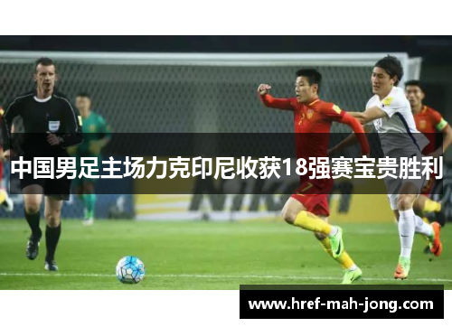 中国男足主场力克印尼收获18强赛宝贵胜利 中国男足主场力克印尼收获18强赛宝贵胜利