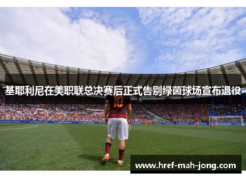 基耶利尼在美职联总决赛后正式告别绿茵球场宣布退役 基耶利尼在美职联总决赛后正式告别绿茵球场宣布退役