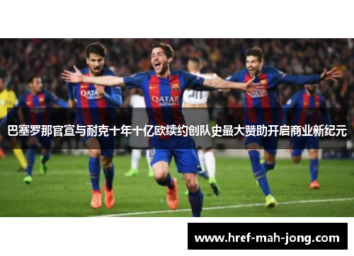 巴塞罗那官宣与耐克十年十亿欧续约创队史最大赞助开启商业新纪元 巴塞罗那官宣与耐克十年十亿欧续约创队史最大赞助开启商业新纪元