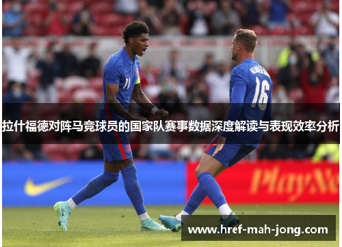 拉什福德对阵马竞球员的国家队赛事数据深度解读与表现效率分析 拉什福德对阵马竞球员的国家队赛事数据深度解读与表现效率分析