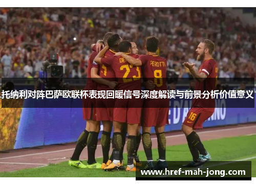 托纳利对阵巴萨欧联杯表现回暖信号深度解读与前景分析价值意义 托纳利对阵巴萨欧联杯表现回暖信号深度解读与前景分析价值意义
