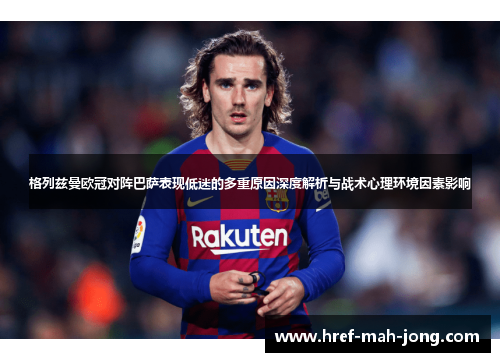 格列兹曼欧冠对阵巴萨表现低迷的多重原因深度解析与战术心理环境因素影响 格列兹曼欧冠对阵巴萨表现低迷的多重原因深度解析与战术心理环境因素影响