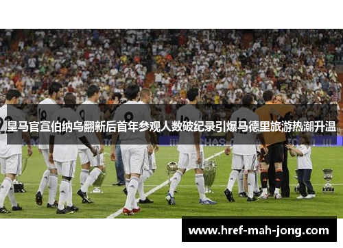 皇马官宣伯纳乌翻新后首年参观人数破纪录引爆马德里旅游热潮升温 皇马官宣伯纳乌翻新后首年参观人数破纪录引爆马德里旅游热潮升温