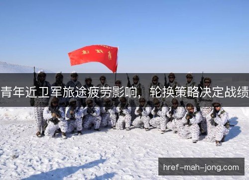青年近卫军旅途疲劳影响，轮换策略决定战绩